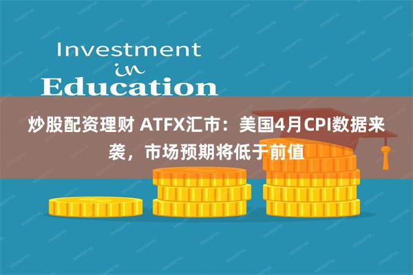 炒股配资理财 ATFX汇市：美国4月CPI数据来袭，市场预期将低于前值