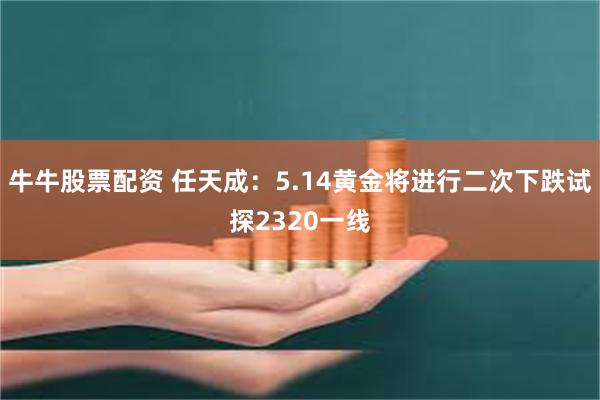 牛牛股票配资 任天成：5.14黄金将进行二次下跌试探2320一线