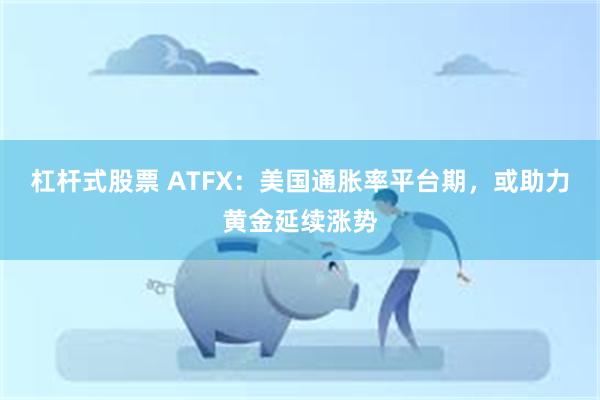 杠杆式股票 ATFX：美国通胀率平台期，或助力黄金延续涨势