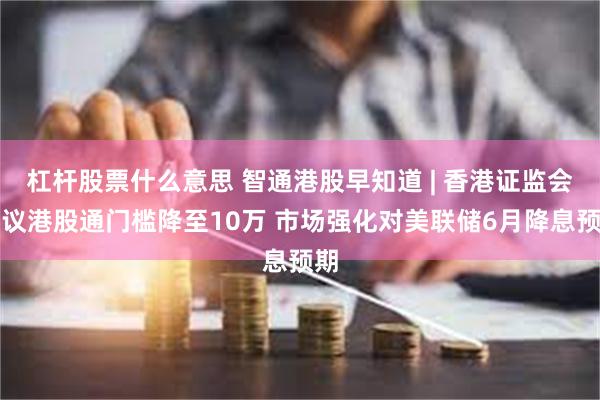 杠杆股票什么意思 智通港股早知道 | 香港证监会建议港股通门槛降至10万 市场强化对美联储6月降息预期