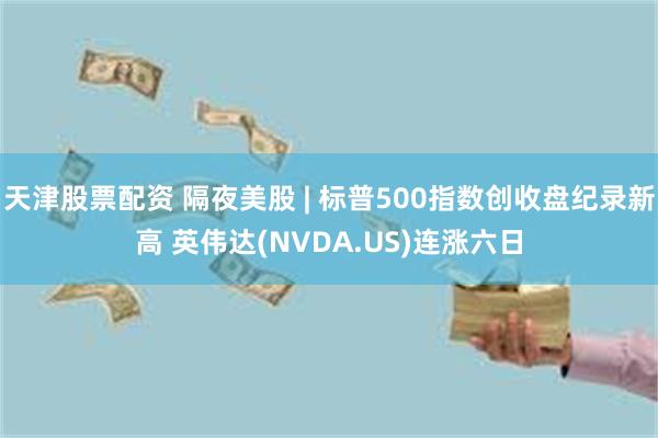 天津股票配资 隔夜美股 | 标普500指数创收盘纪录新高 英伟达(NVDA.US)连涨六日