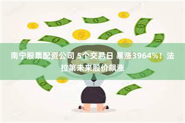 南宁股票配资公司 5个交易日 暴涨3964%！法拉第未来股价飙涨