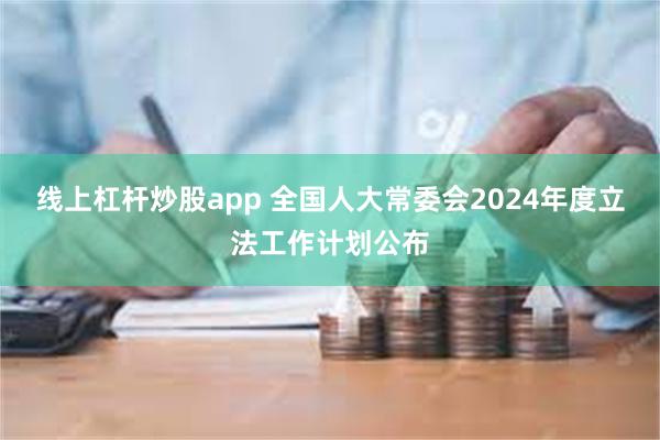 线上杠杆炒股app 全国人大常委会2024年度立法工作计划公布