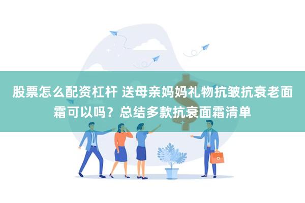 股票怎么配资杠杆 送母亲妈妈礼物抗皱抗衰老面霜可以吗？总结多款抗衰面霜清单