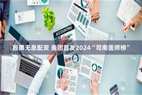 股票无息配资 美团首发2024“司南医师榜”