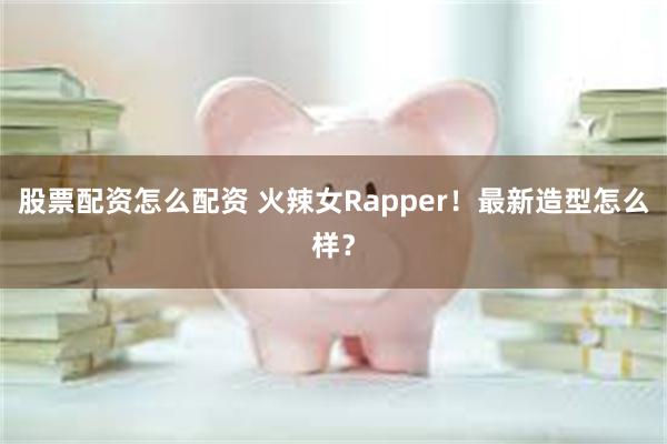 股票配资怎么配资 火辣女Rapper！最新造型怎么样？