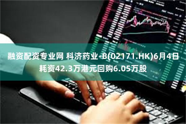 融资配资专业网 科济药业-B(02171.HK)6月4日耗资42.3万港元回购6.05万股