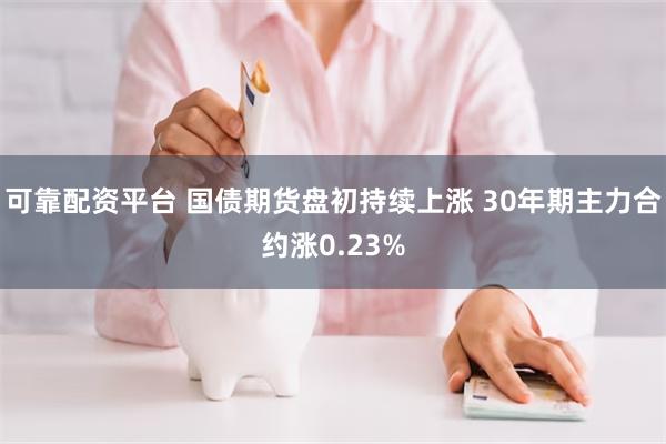 可靠配资平台 国债期货盘初持续上涨 30年期主力合约涨0.23%