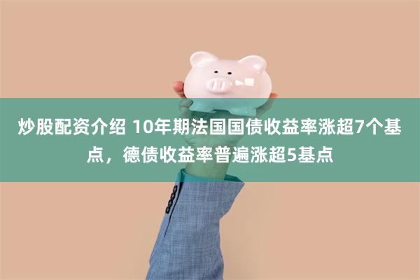 炒股配资介绍 10年期法国国债收益率涨超7个基点，德债收益率普遍涨超5基点