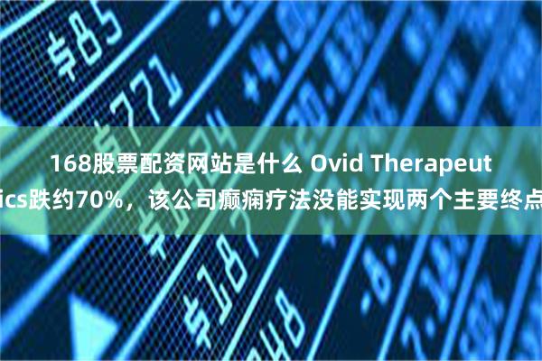 168股票配资网站是什么 Ovid Therapeutics跌约70%，该公司癫痫疗法没能实现两个主要终点