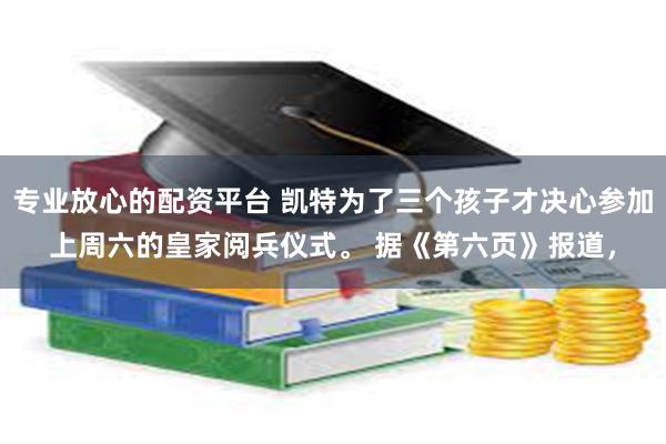 专业放心的配资平台 凯特为了三个孩子才决心参加上周六的皇家阅兵仪式。 据《第六页》报道，