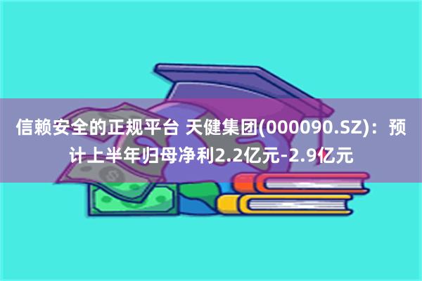 信赖安全的正规平台 天健集团(000090.SZ)：预计上半年归母净利2.2亿元-2.9亿元