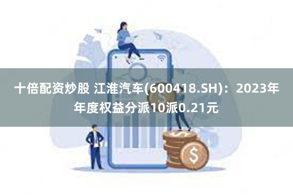 十倍配资炒股 江淮汽车(600418.SH)：2023年年度权益分派10派0.21元