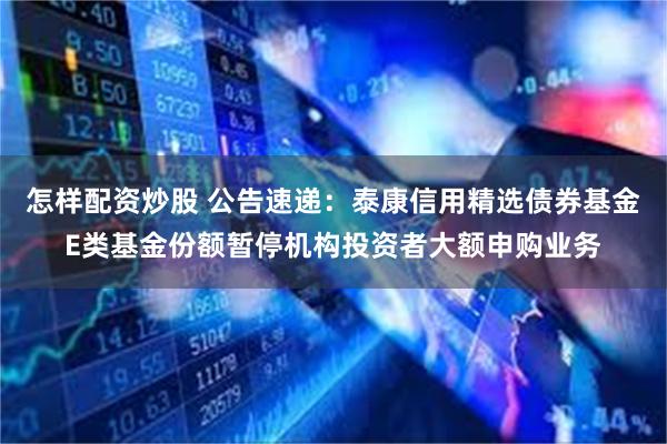 怎样配资炒股 公告速递：泰康信用精选债券基金E类基金份额暂停机构投资者大额申购业务