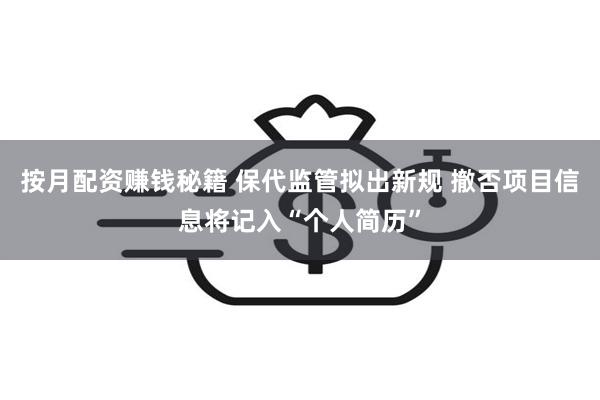 按月配资赚钱秘籍 保代监管拟出新规 撤否项目信息将记入“个人简历”