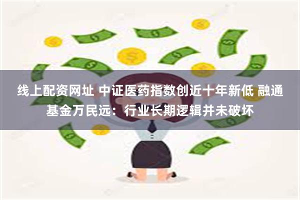 线上配资网址 中证医药指数创近十年新低 融通基金万民远：行业长期逻辑并未破坏