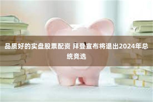 品质好的实盘股票配资 拜登宣布将退出2024年总统竞选