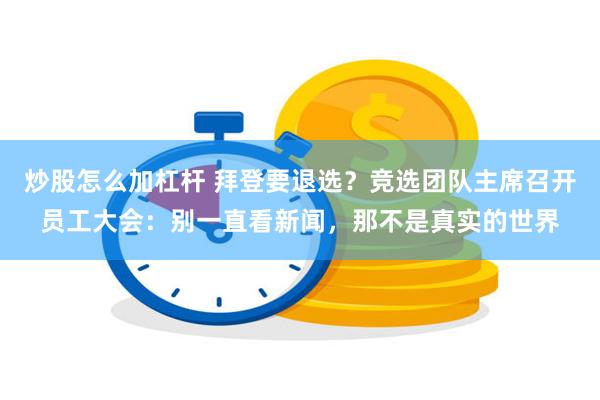 炒股怎么加杠杆 拜登要退选？竞选团队主席召开员工大会：别一直看新闻，那不是真实的世界