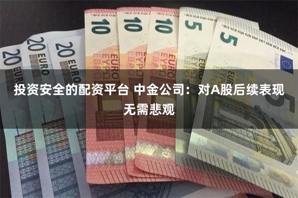 投资安全的配资平台 中金公司：对A股后续表现无需悲观