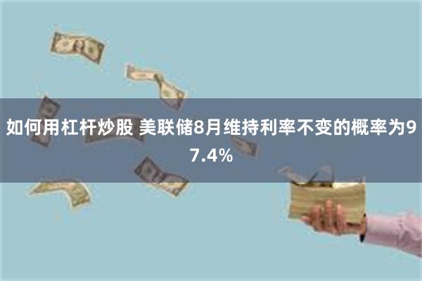 如何用杠杆炒股 美联储8月维持利率不变的概率为97.4%