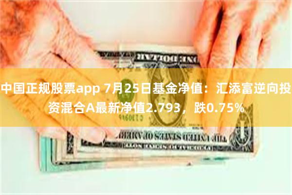 中国正规股票app 7月25日基金净值：汇添富逆向投资混合A最新净值2.793，跌0.75%