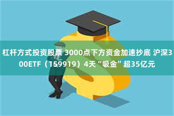 杠杆方式投资股票 3000点下方资金加速抄底 沪深300ETF（159919）4天“吸金”超35亿元