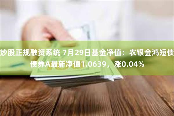 炒股正规融资系统 7月29日基金净值：农银金鸿短债债券A最新净值1.0639，涨0.04%