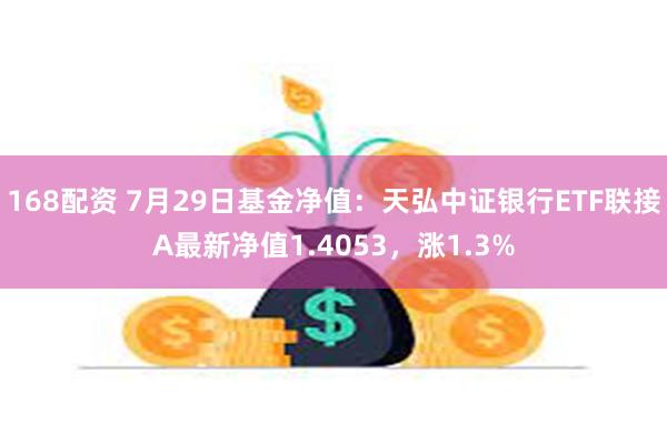 168配资 7月29日基金净值：天弘中证银行ETF联接A最新净值1.4053，涨1.3%