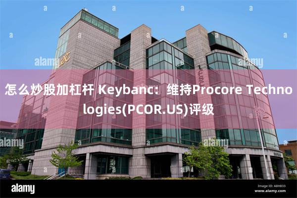 怎么炒股加杠杆 Keybanc：维持Procore Technologies(PCOR.US)评级