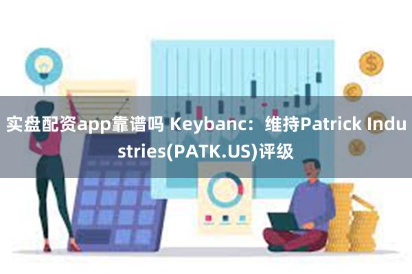 实盘配资app靠谱吗 Keybanc：维持Patrick Industries(PATK.US)评级