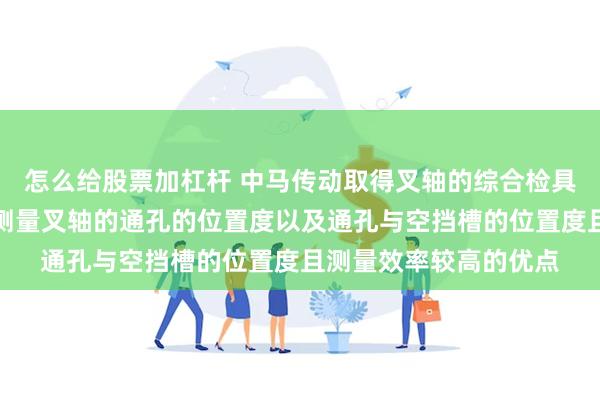 怎么给股票加杠杆 中马传动取得叉轴的综合检具专利，具有能够精确测量叉轴的通孔的位置度以及通孔与空挡槽的位置度且测量效率较高的优点