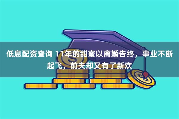 低息配资查询 11年的甜蜜以离婚告终，事业不断起飞，前夫却又有了新欢