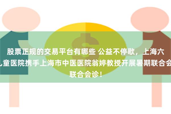 股票正规的交易平台有哪些 公益不停歇，上海六一儿童医院携手上海市中医医院翁婷教授开展暑期联合会诊！