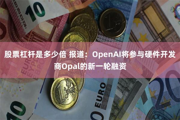 股票杠杆是多少倍 报道：OpenAI将参与硬件开发商Opal的新一轮融资