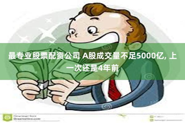 最专业股票配资公司 A股成交量不足5000亿, 上一次还是4年前