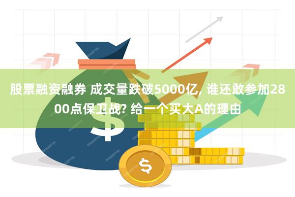 股票融资融券 成交量跌破5000亿, 谁还敢参加2800点保卫战? 给一个买大A的理由