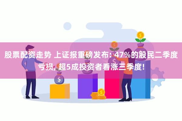 股票配资走势 上证报重磅发布: 47%的股民二季度亏损, 超5成投资者看涨三季度!