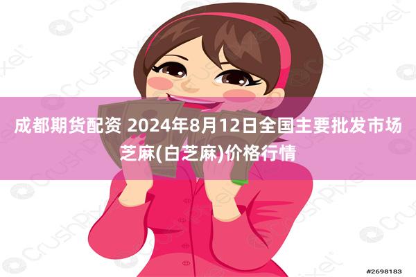 成都期货配资 2024年8月12日全国主要批发市场芝麻(白芝麻)价格行情