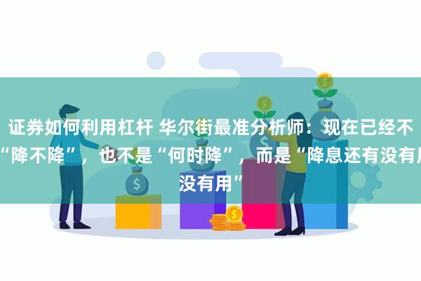 证券如何利用杠杆 华尔街最准分析师：现在已经不是“降不降”，也不是“何时降”，而是“降息还有没有用”