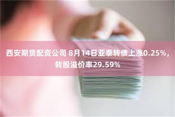 西安期货配资公司 8月14日亚泰转债上涨0.25%，转股溢价率29.59%