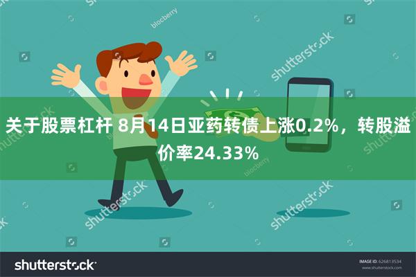 关于股票杠杆 8月14日亚药转债上涨0.2%，转股溢价率24.33%