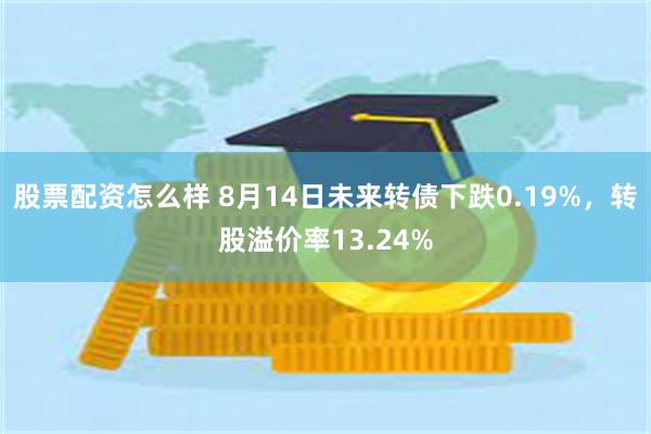 股票配资怎么样 8月14日未来转债下跌0.19%，转股溢价率13.24%