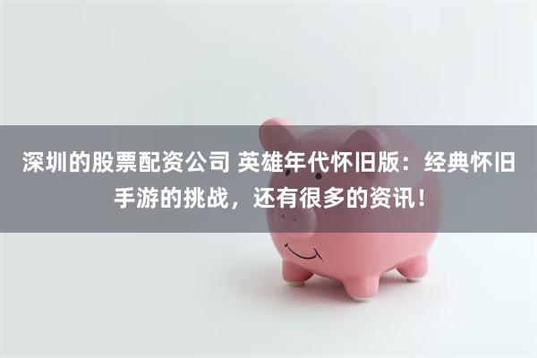 深圳的股票配资公司 英雄年代怀旧版：经典怀旧手游的挑战，还有很多的资讯！