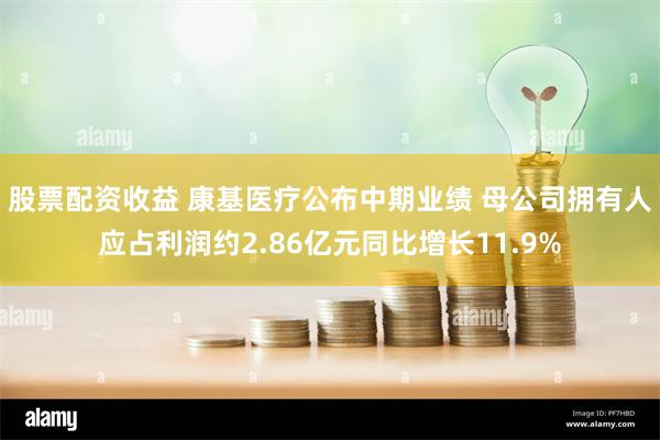 股票配资收益 康基医疗公布中期业绩 母公司拥有人应占利润约2.86亿元同比增长11.9%