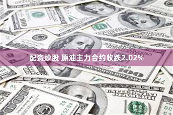 配资炒股 原油主力合约收跌2.02%