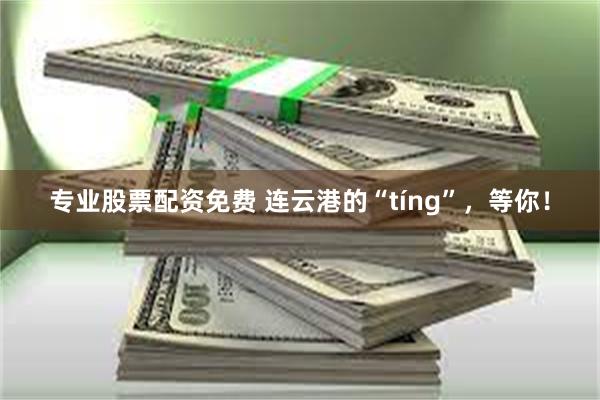 专业股票配资免费 连云港的“tíng”，等你！