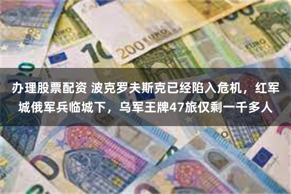 办理股票配资 波克罗夫斯克已经陷入危机，红军城俄军兵临城下，乌军王牌47旅仅剩一千多人