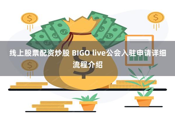 线上股票配资炒股 BIGO live公会入驻申请详细流程介绍