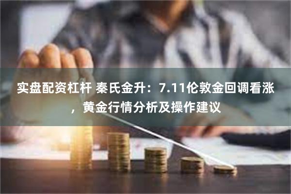 实盘配资杠杆 秦氏金升：7.11伦敦金回调看涨，黄金行情分析及操作建议