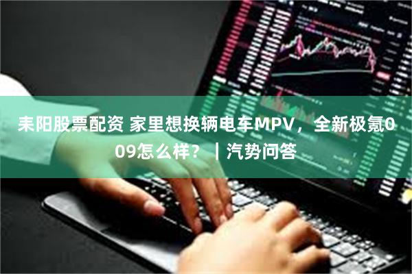 耒阳股票配资 家里想换辆电车MPV，全新极氪009怎么样？｜汽势问答